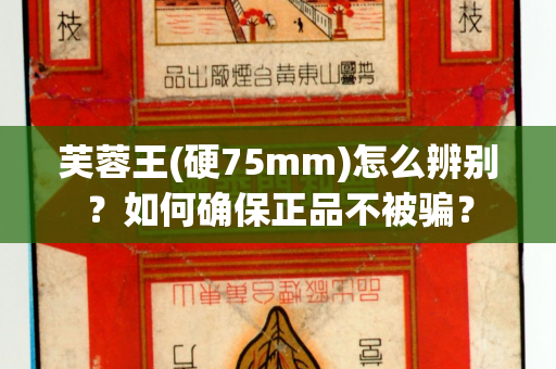 芙蓉王(硬75mm)怎么辨别？如何确保正品不被骗？